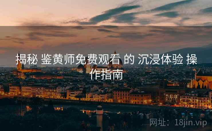 揭秘 鉴黄师免费观看 的 沉浸体验 操作指南