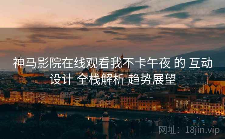 神马影院在线观看我不卡午夜 的 互动设计 全栈解析 趋势展望