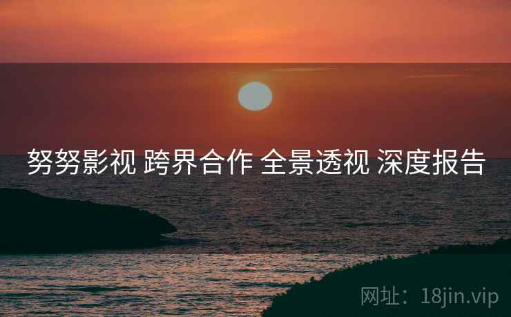 努努影视 跨界合作 全景透视 深度报告
