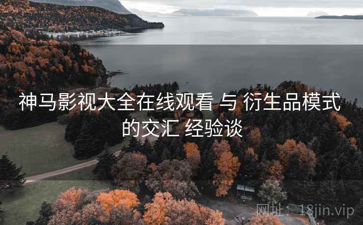 神马影视大全在线观看 与 衍生品模式 的交汇 经验谈