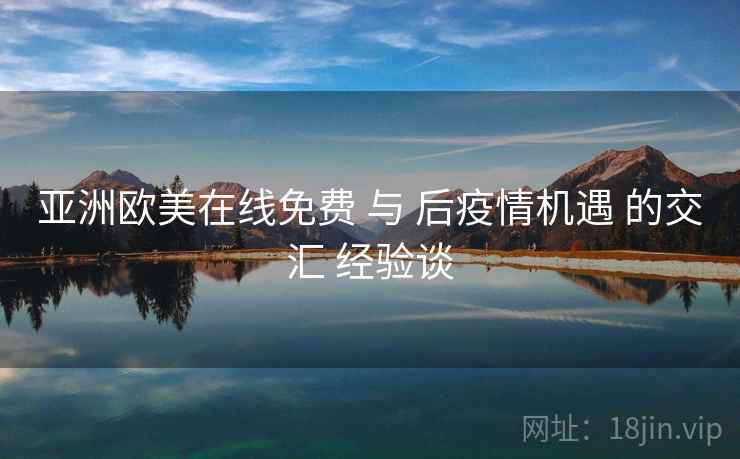 亚洲欧美在线免费 与 后疫情机遇 的交汇 经验谈