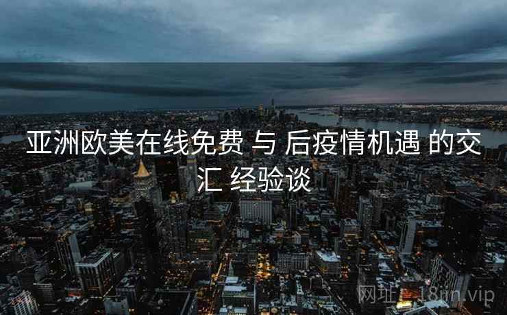 亚洲欧美在线免费 与 后疫情机遇 的交汇 经验谈