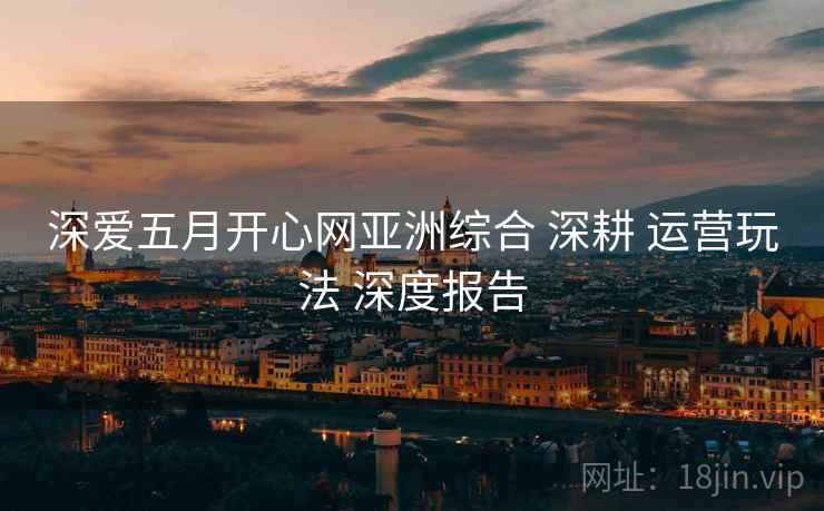深爱五月开心网亚洲综合 深耕 运营玩法 深度报告