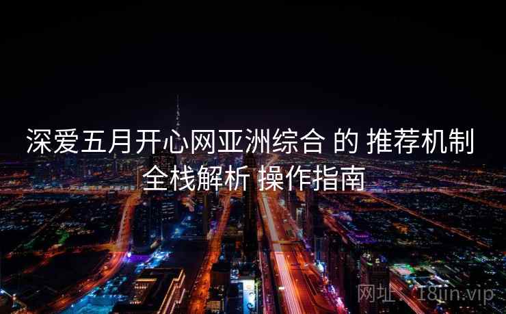 深爱五月开心网亚洲综合 的 推荐机制 全栈解析 操作指南