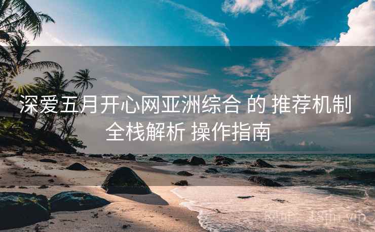 深爱五月开心网亚洲综合 的 推荐机制 全栈解析 操作指南
