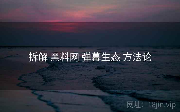 拆解 黑料网 弹幕生态 方法论