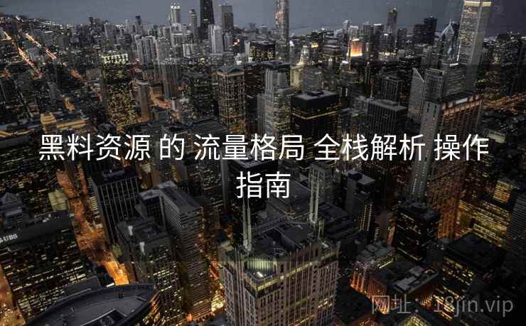 黑料资源 的 流量格局 全栈解析 操作指南