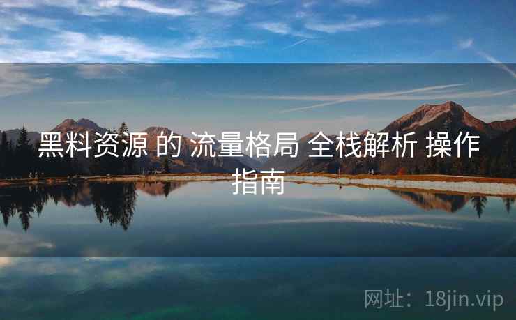 黑料资源 的 流量格局 全栈解析 操作指南