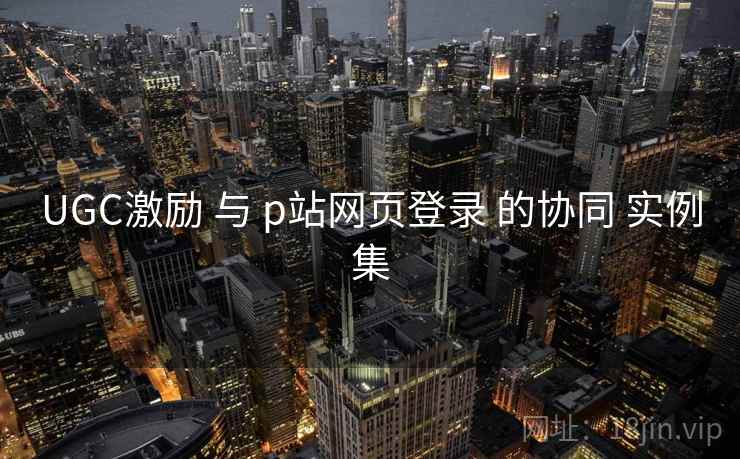UGC激励 与 p站网页登录 的协同 实例集