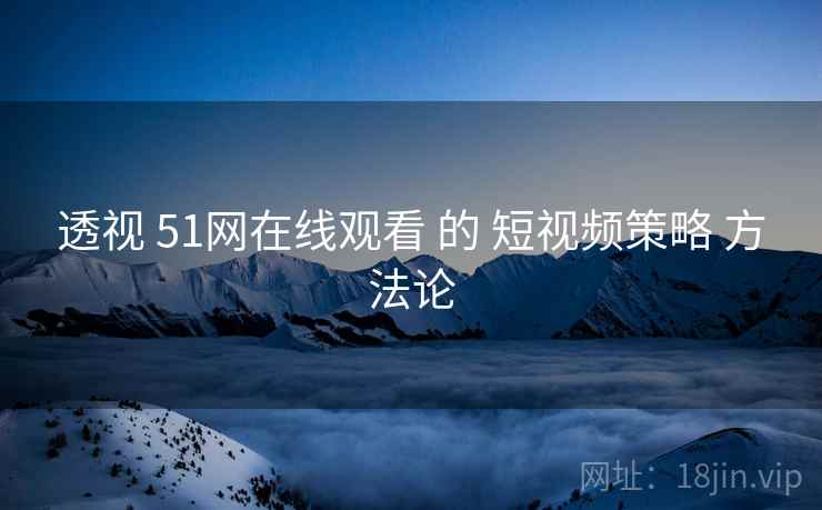 透视 51网在线观看 的 短视频策略 方法论