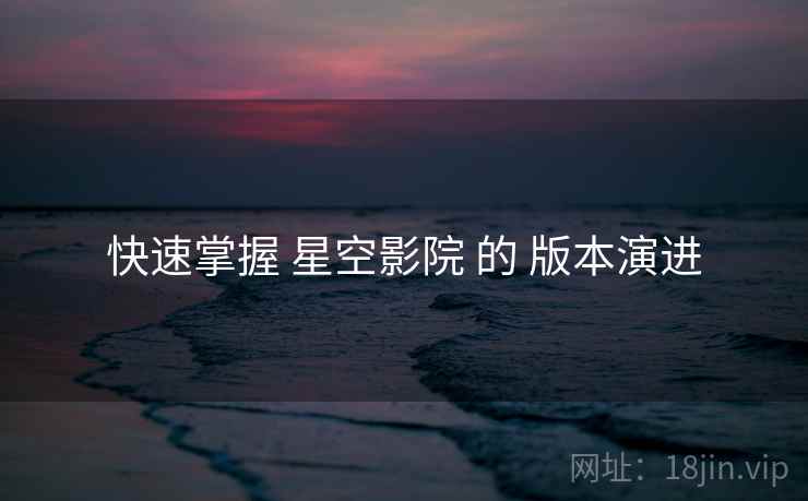 快速掌握 星空影院 的 版本演进