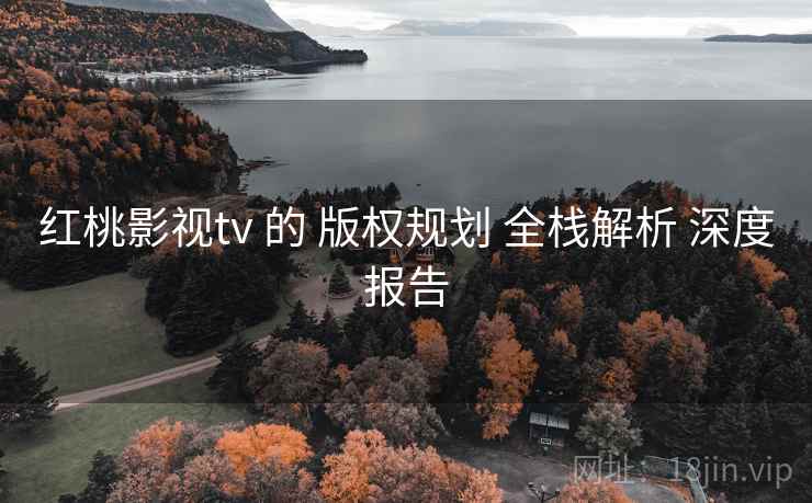 红桃影视tv 的 版权规划 全栈解析 深度报告