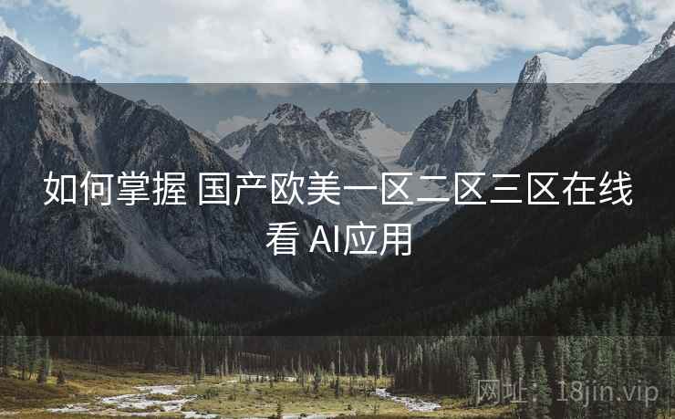 如何掌握 国产欧美一区二区三区在线看 AI应用