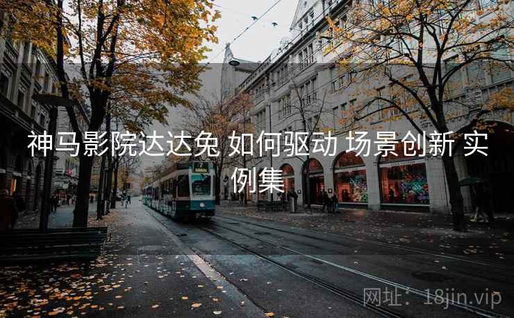 神马影院达达兔 如何驱动 场景创新 实例集