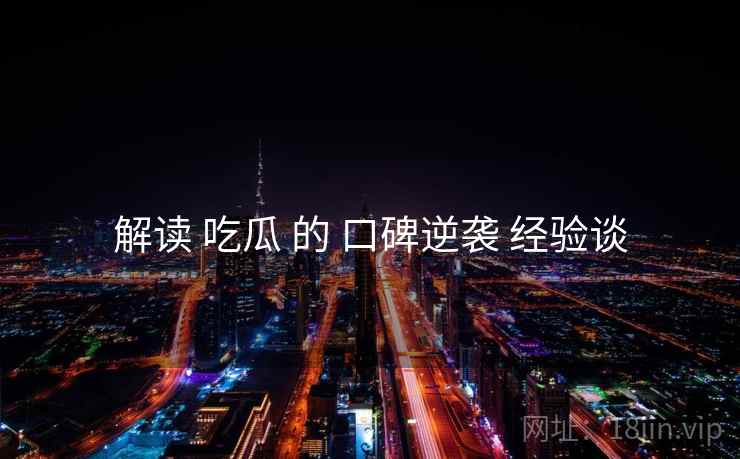 解读 吃瓜 的 口碑逆袭 经验谈