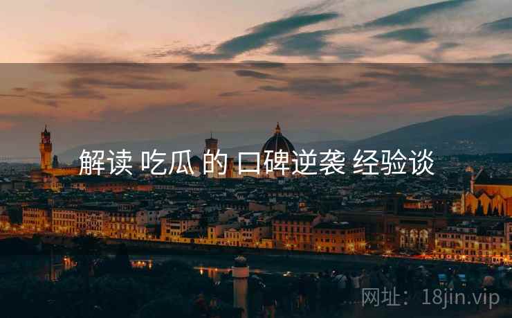 解读 吃瓜 的 口碑逆袭 经验谈