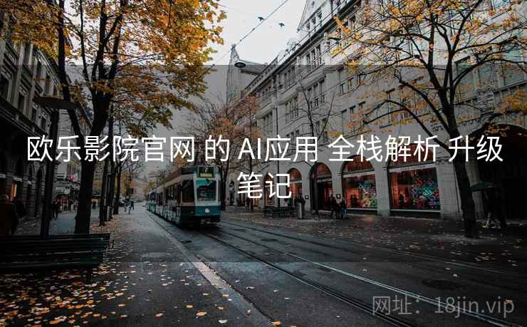 欧乐影院官网 的 AI应用 全栈解析 升级笔记