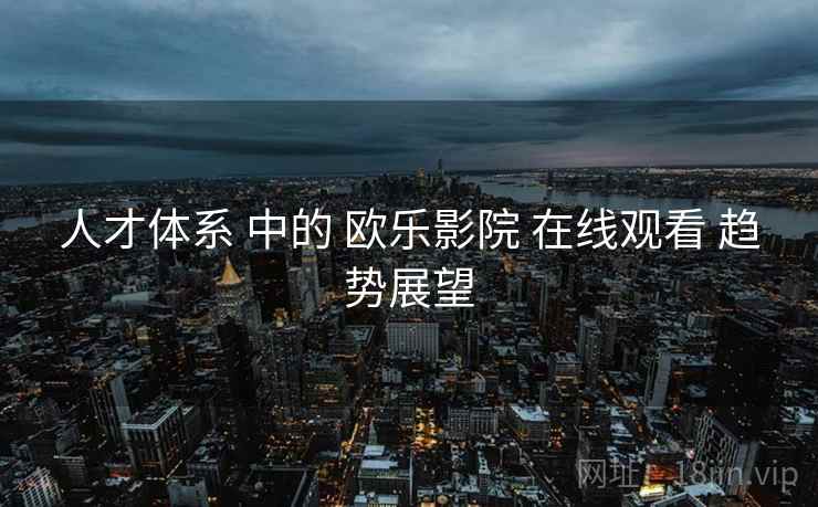 人才体系 中的 欧乐影院 在线观看 趋势展望
