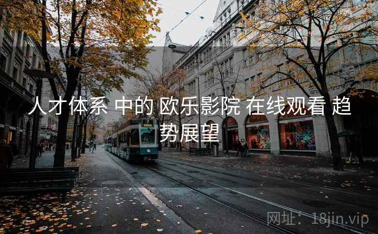 人才体系 中的 欧乐影院 在线观看 趋势展望
