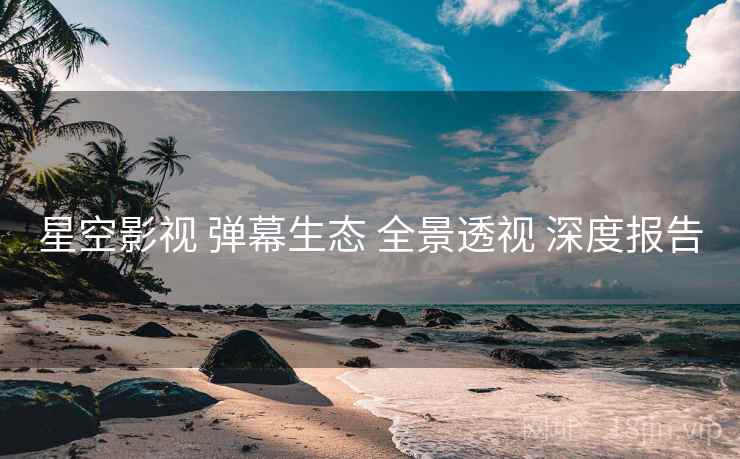 星空影视 弹幕生态 全景透视 深度报告