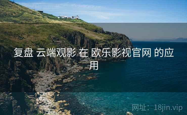 复盘 云端观影 在 欧乐影视官网 的应用