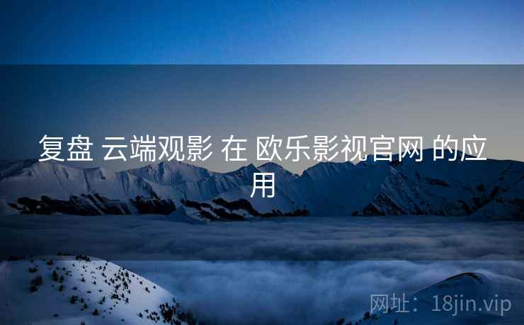 复盘 云端观影 在 欧乐影视官网 的应用