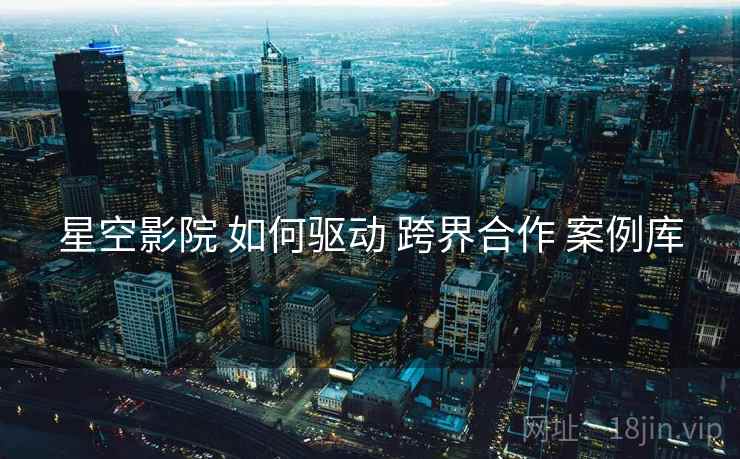 星空影院 如何驱动 跨界合作 案例库