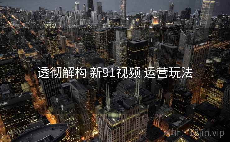 透彻解构 新91视频 运营玩法