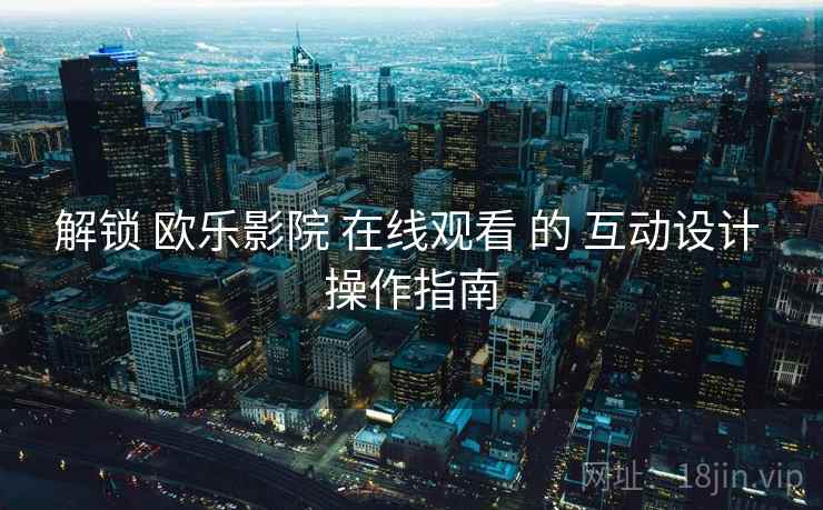 解锁 欧乐影院 在线观看 的 互动设计 操作指南