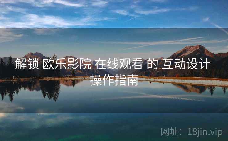 解锁 欧乐影院 在线观看 的 互动设计 操作指南