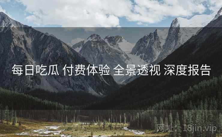 每日吃瓜 付费体验 全景透视 深度报告
