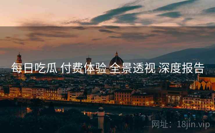每日吃瓜 付费体验 全景透视 深度报告