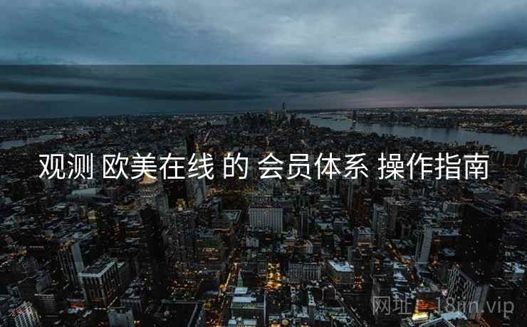 观测 欧美在线 的 会员体系 操作指南
