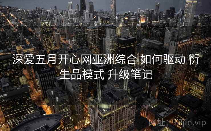 深爱五月开心网亚洲综合 如何驱动 衍生品模式 升级笔记