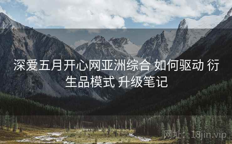 深爱五月开心网亚洲综合 如何驱动 衍生品模式 升级笔记
