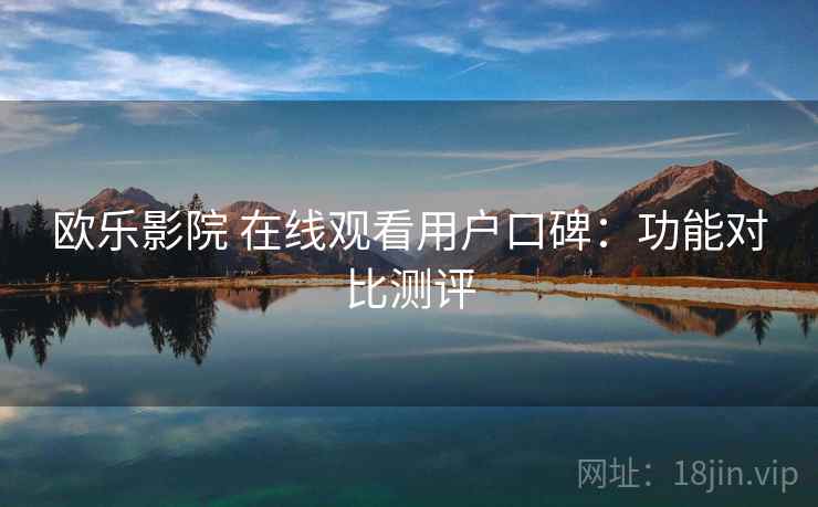 欧乐影院 在线观看用户口碑：功能对比测评