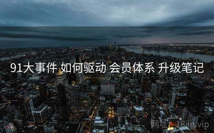 91大事件 如何驱动 会员体系 升级笔记