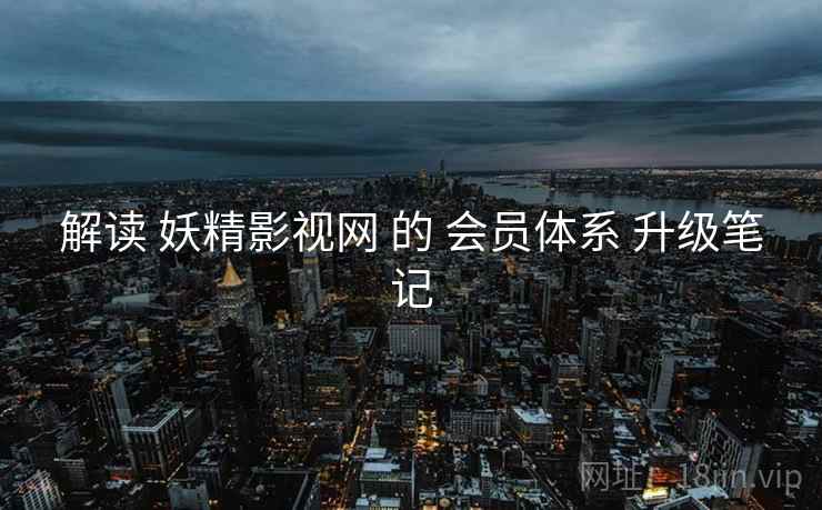 解读 妖精影视网 的 会员体系 升级笔记