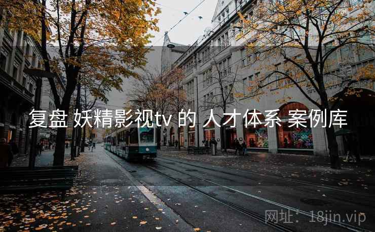 复盘 妖精影视tv 的 人才体系 案例库