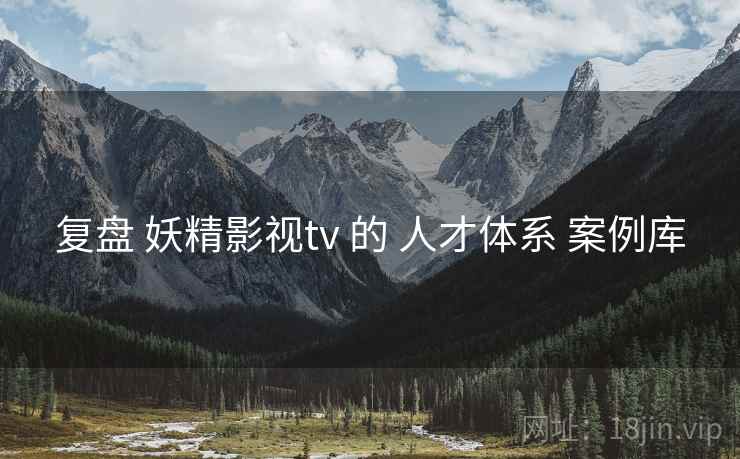 复盘 妖精影视tv 的 人才体系 案例库