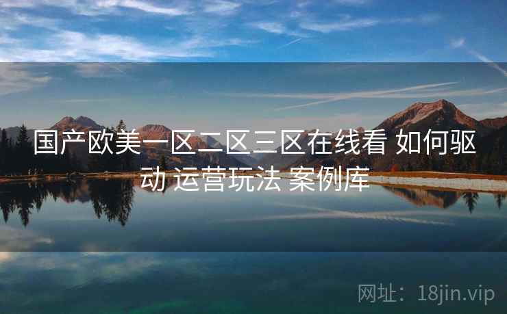 国产欧美一区二区三区在线看 如何驱动 运营玩法 案例库