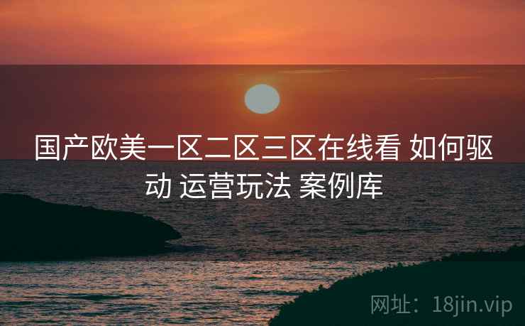 国产欧美一区二区三区在线看 如何驱动 运营玩法 案例库