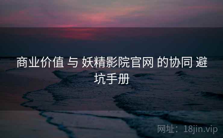 商业价值 与 妖精影院官网 的协同 避坑手册