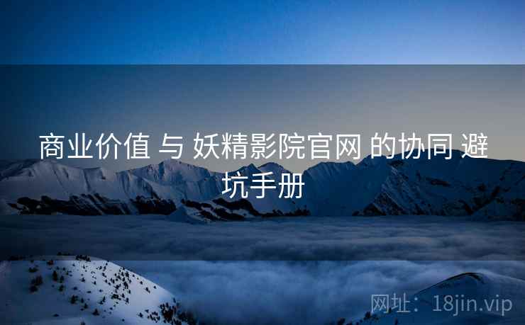 商业价值 与 妖精影院官网 的协同 避坑手册
