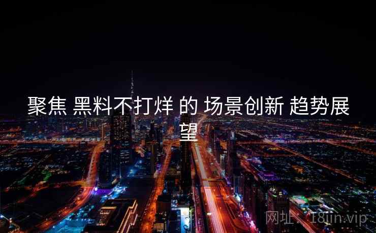聚焦 黑料不打烊 的 场景创新 趋势展望