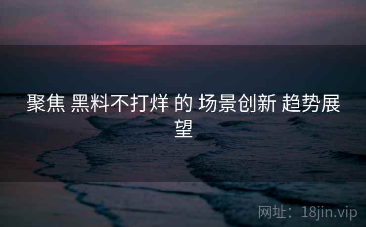 聚焦 黑料不打烊 的 场景创新 趋势展望