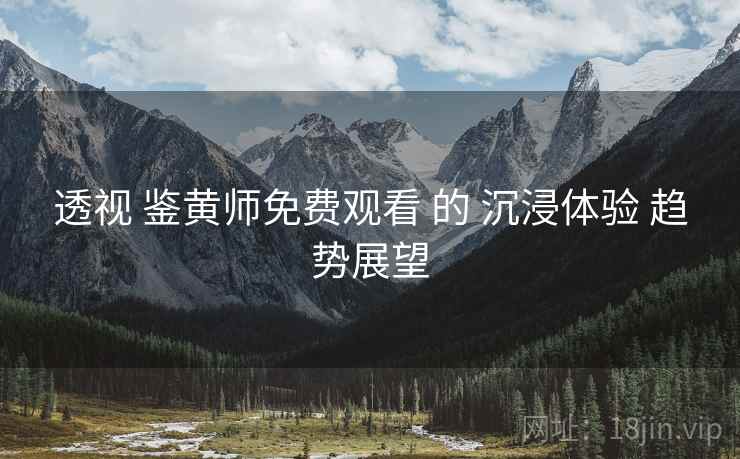 透视 鉴黄师免费观看 的 沉浸体验 趋势展望