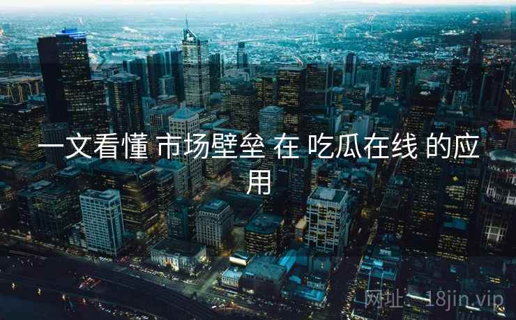一文看懂 市场壁垒 在 吃瓜在线 的应用