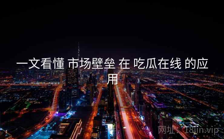 一文看懂 市场壁垒 在 吃瓜在线 的应用
