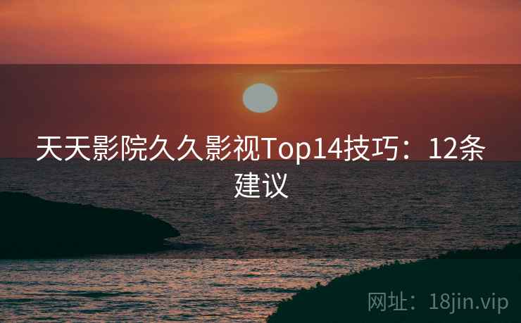 天天影院久久影视Top14技巧：12条建议